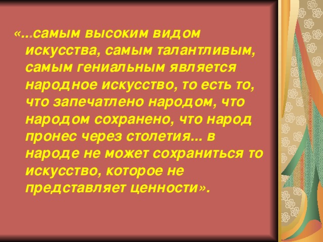 «.. . самым высоким видом искусства, самым талантливым, самым гениальным является народное искусство, то есть то, что запечатлено народом, что народом сохранено, что народ пронес через столетия... в народе не может сохраниться то искусство, которое не представляет ценности». 
