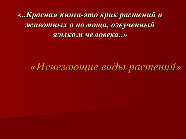 «..Красная книга-это крик растений и животных о помощи, озвученный языком человека..»   «Исчезающие виды растений» 