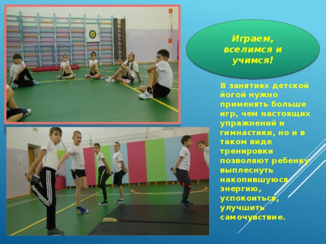 Играем, вселимся и учимся! В занятиях детской йогой нужно применять больше игр, чем настоящих упражнений и гимнастики, но и в таком виде тренировки позволяют ребенку выплеснуть накопившуюся энергию, успокоиться, улучшить самочувствие.