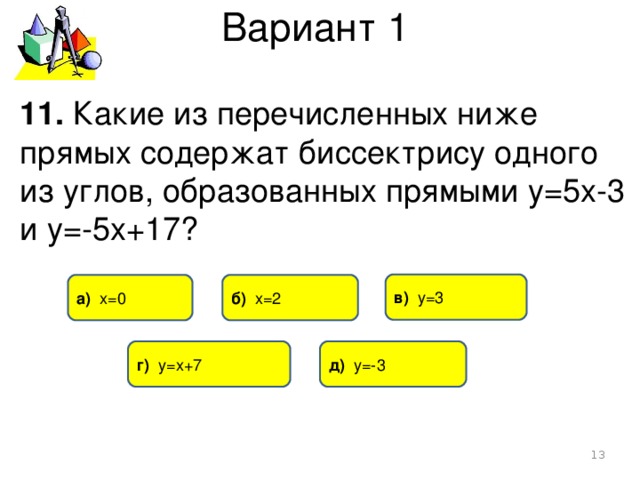 Вариант 1 11. Какие из перечисленных ниже прямых содержат биссектрису одного из углов, образованных прямыми у=5х-3 и у=-5х+17? в) у=3 б) х=2 а) х=0 г) у=х+7 д) у=-3  