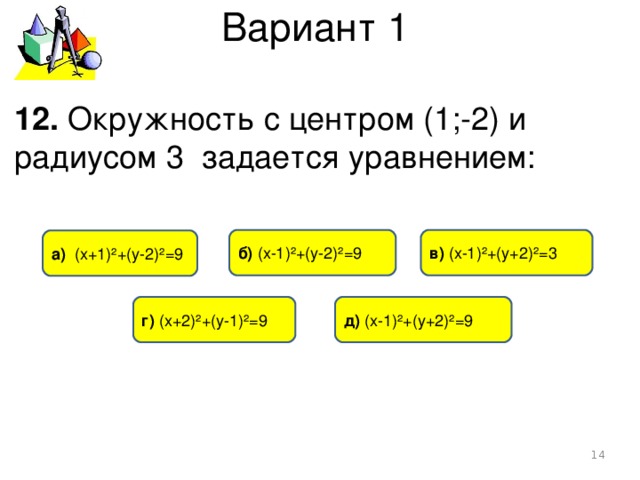 Вариант 1 12. Окружность с центром (1;-2) и радиусом 3 задается уравнением: в) (х-1)²+(у+2)²=3 б) (х-1)²+(у-2)²=9 а) (х+1)²+(у-2)²=9 д) (х-1)²+(у+2)²=9 г) (х+2)²+(у-1)²=9   