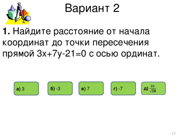 Вариант 2 1. Найдите расстояние от начала координат до точки пересечения прямой 3х+7у-21=0 с осью ординат. в) 7 б) -3 г) -7 а) 3  