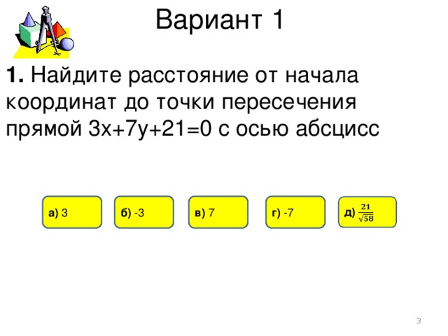 Вариант 1 1. Найдите расстояние от начала координат до точки пересечения прямой 3х+7у+21=0 с осью абсцисс в) 7 а) 3 б) -3 г) -7  