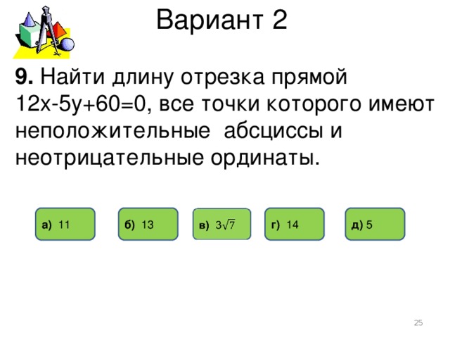 Вариант 2 9. Найти длину отрезка прямой 12х-5у+60=0, все точки которого имеют неположительные абсциссы и неотрицательные ординаты. б) 13 д) 5 г) 14 а) 11  