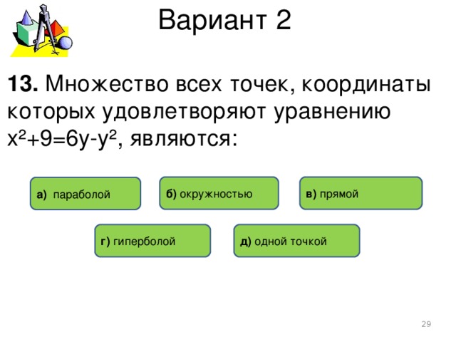 Вариант 2 13. Множество всех точек, координаты которых удовлетворяют уравнению х²+9=6у-у², являются: в) прямой б) окружностью а) параболой д) одной точкой г) гиперболой   