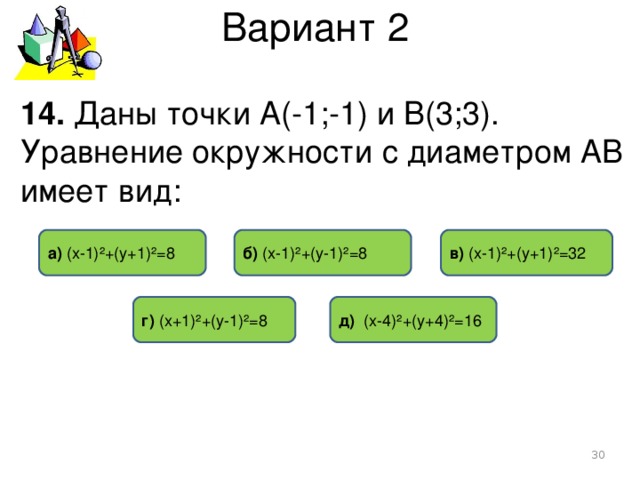 Вариант 2 14. Даны точки А(-1;-1) и В(3;3). Уравнение окружности с диаметром АВ имеет вид: б) (х-1)²+(у-1)²=8 в) (х-1)²+(у+1)²=32 а) (х-1)²+(у+1)²=8 г) (х+1)²+(у-1)²=8  д) (х-4)²+(у+4)²=16  