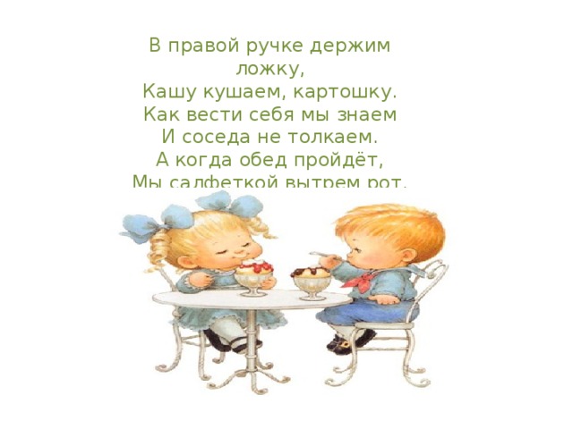 В правой ручке держим ложку, Кашу кушаем, картошку. Как вести себя мы знаем И соседа не толкаем. А когда обед пройдёт, Мы салфеткой вытрем рот. 