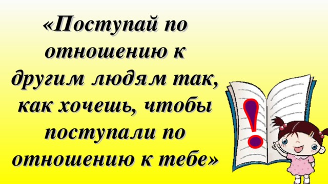 «Поступай по отношению к другим людям так, как хочешь, чтобы поступали по отношению к тебе» 