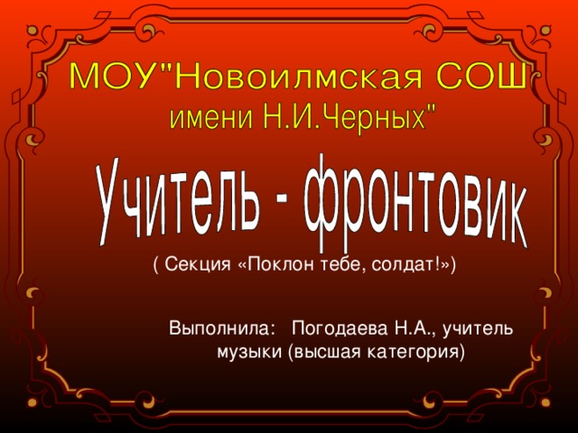 ( Секция «Поклон тебе, солдат!») Выполнила: Погодаева Н.А., учитель музыки (высшая категория) 