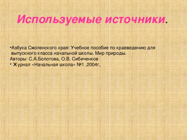 Используемые источники Азбука Смоленского края: Учебное пособие по краеведению для  выпускного класса начальной школы. Мир природы. Авторы: С.А.Болотова, О.В. Сибиченков  Журнал «Начальная школа» №1 ,2004г, 