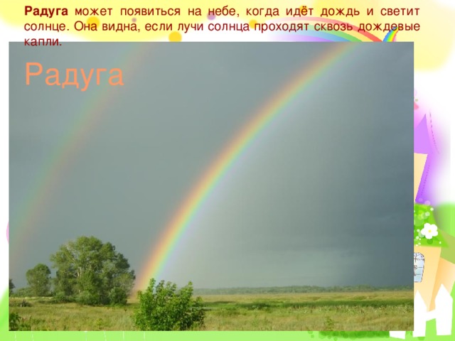 Радуга может появиться на небе, когда идёт дождь и светит солнце. Она видна, если лучи солнца проходят сквозь дождевые капли. Радуга 