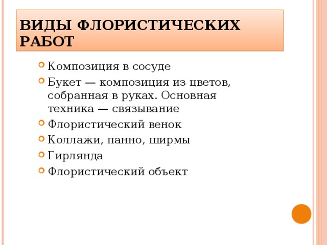 ВИДЫ ФЛОРИСТИЧЕСКИХ РАБОТ Композиция в сосуде Букет — композиция из цветов, собранная в руках. Основная техника — связывание Флористический венок Коллажи, панно, ширмы Гирлянда Флористический объект 