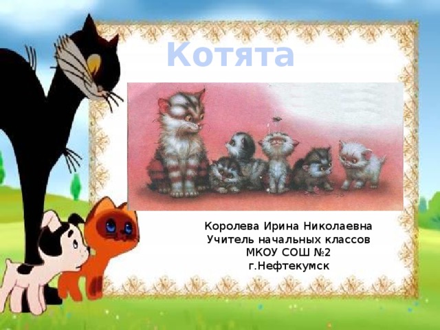 Котята Королева Ирина Николаевна Учитель начальных классов МКОУ СОШ №2 г.Нефтекумск 