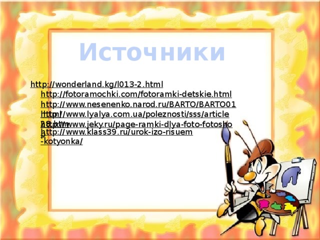 Источники http://wonderland.kg/l013-2.html  http://fotoramochki.com/fotoramki-detskie.html  http://www.nesenenko.narod.ru/BARTO/BARTO01.html  http://www.lyalya.com.ua/poleznosti/sss/article28.htm  http://www.jeky.ru/page-ramki-dlya-foto-fotoshop  http://www.klass39.ru/urok-izo-risuem-kotyonka/  
