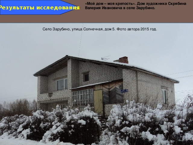 Результаты исследования «Мой дом – моя крепость». Дом художника Скрябина Валерия Ивановича в селе Зарубино. Село Зарубино, улица Солнечная, дом 5. Фото автора 2015 год. 