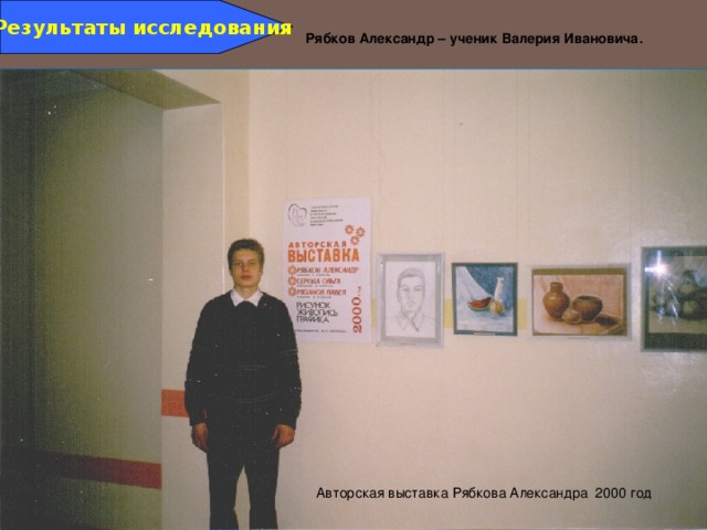 Результаты исследования Рябков Александр – ученик Валерия Ивановича . Авторская выставка Рябкова Александра 2000 год 