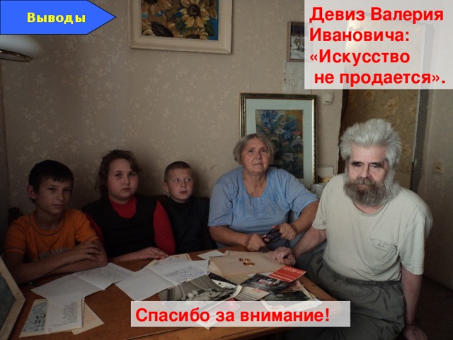 Девиз Валерия Ивановича: «Искусство  не продается». Выводы Спасибо за внимание! 