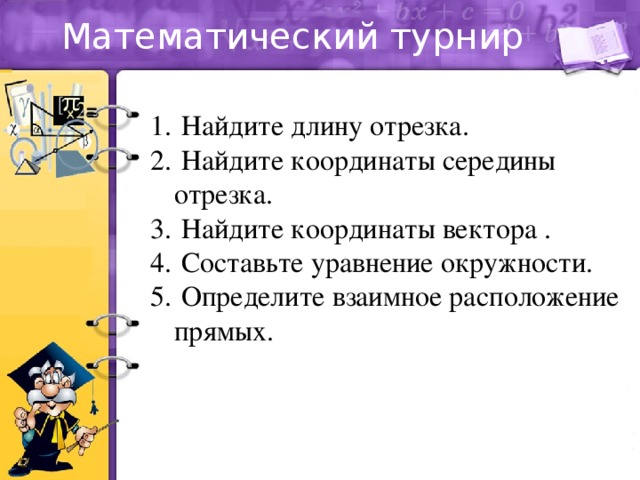 Математический турнир  Найдите длину отрезка.  Найдите координаты середины отрезка.  Найдите координаты вектора .  Составьте уравнение окружности.  Определите взаимное расположение прямых. 