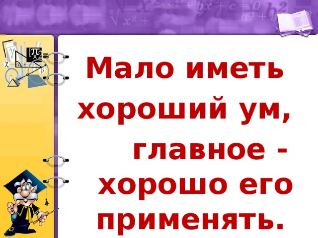 Мало иметь хороший ум,  главное - хорошо его применять.    