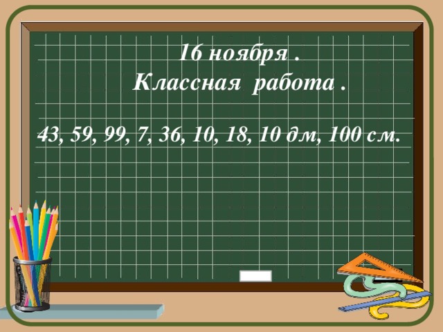 16 ноября . Классная работа . 43, 59, 99, 7, 36, 10, 18, 10 дм, 100 см. 