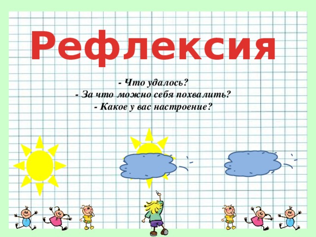 Рефлексия - Что удалось?  - За что можно себя похвалить?  - Какое у вас настроение? 