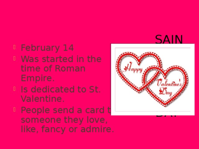 Saint Valentine’s Day February 14 Was started in the time of Roman Empire. Is dedicated to St. Valentine. People send a card to someone they love, like, fancy or admire. 