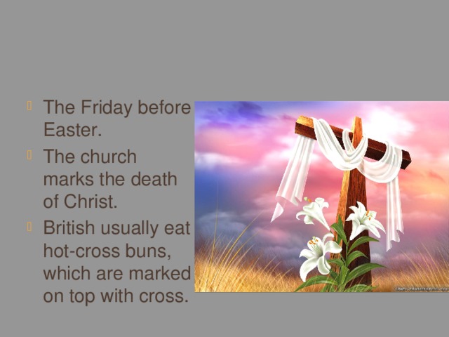 Good Friday The Friday before Easter. The church marks the death of Christ. British usually eat hot-cross buns, which are marked on top with cross. 
