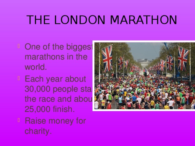 The London Marathon One of the biggest marathons in the world. Each year about 30,000 people start the race and about 25,000 finish. Raise money for charity. 