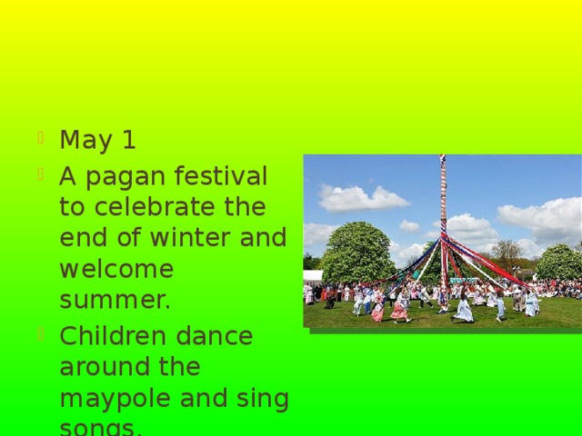 May Day May 1 A pagan festival to celebrate the end of winter and welcome summer. Children dance around the maypole and sing songs. 