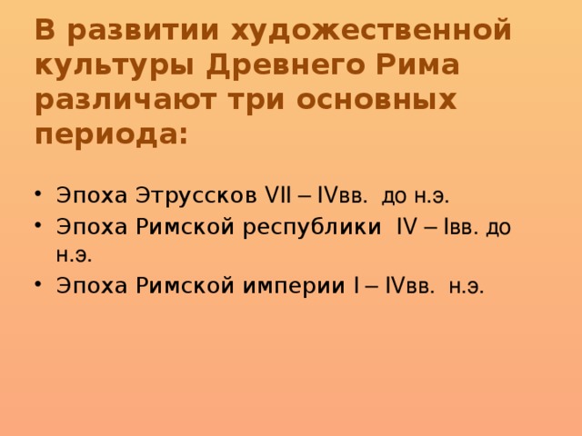 В развитии художественной культуры Древнего Рима различают три основных периода:    Эпоха Этруссков VII – IVвв. до н.э. Эпоха Римской республики IV – Iвв. до н.э. Эпоха Римской империи I – IVвв. н.э. 