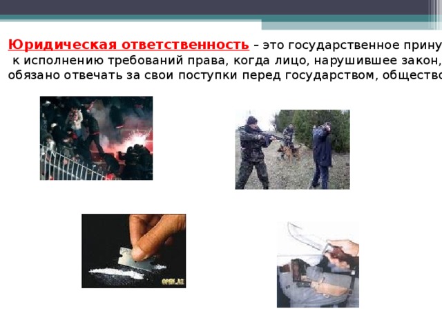 Юридическая ответственность – это государственное принуждение  к исполнению требований права, когда лицо, нарушившее закон, обязано отвечать за свои поступки перед государством, обществом 