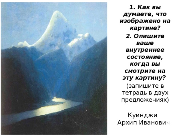 1. Как вы думаете, что изображено на картине? 2. Опишите ваше внутреннее состояние, когда вы смотрите на эту картину? (запишите в тетрадь в двух предложениях) Куинджи Архип Иванович 