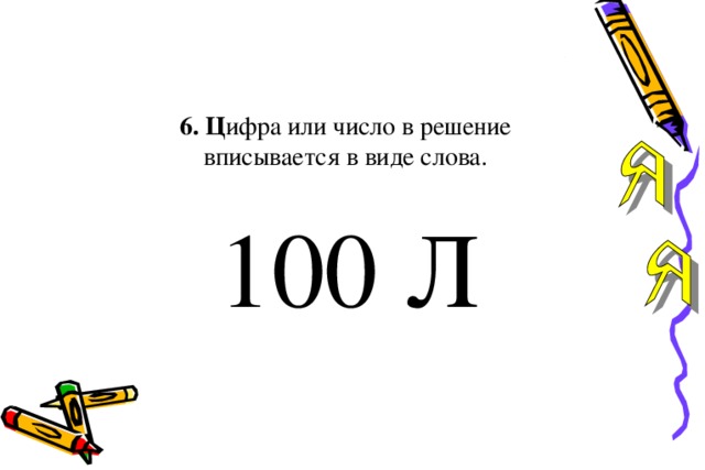 6. Ц ифра или число в решение  вписывается в виде слова.   100 Л    