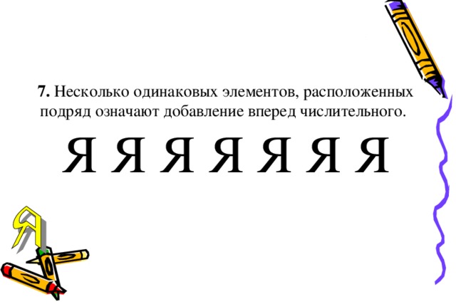 7. Несколько одинаковых элементов, расположенных подряд означают добавление вперед числительного.  Я Я Я Я Я Я Я     