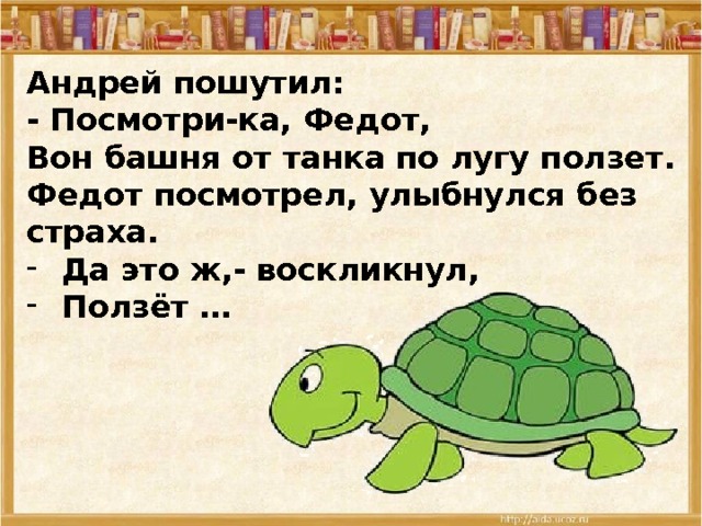 Андрей пошутил: - Посмотри-ка, Федот, Вон башня от танка по лугу ползет. Федот посмотрел, улыбнулся без страха. Да это ж,- воскликнул, Ползёт … 