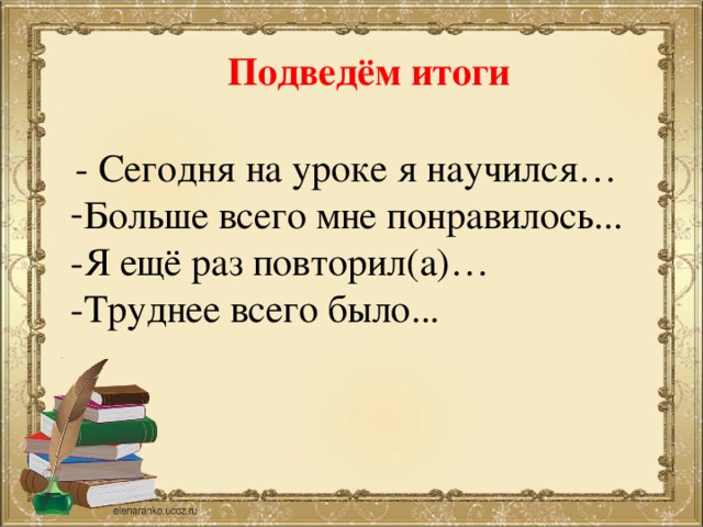 Подведём итоги  - Сегодня на уроке я научился… Больше всего мне понравилось... -Я ещё раз повторил(а)… -Труднее всего было... 