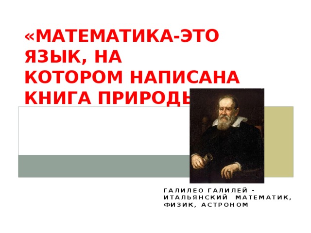 «Математика-это язык, на котором написана книга природы» ГАЛИЛЕО ГАЛИЛЕЙ - ИТАЛЬЯНСКИЙ МАТЕМАТИК, ФИЗИК, АСТРОНОМ 