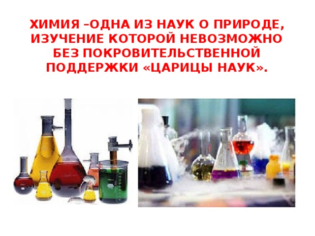 Химия –одна из наук о природе, изучение которой невозможно без покровительственной поддержки «Царицы наук».   