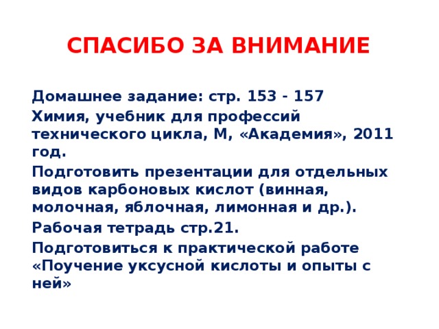 сПасибо за внимание Домашнее задание: стр. 153 - 157 Химия, учебник для профессий технического цикла, М, «Академия», 2011 год. Подготовить презентации для отдельных видов карбоновых кислот (винная, молочная, яблочная, лимонная и др.). Рабочая тетрадь стр.21. Подготовиться к практической работе «Поучение уксусной кислоты и опыты с ней» 
