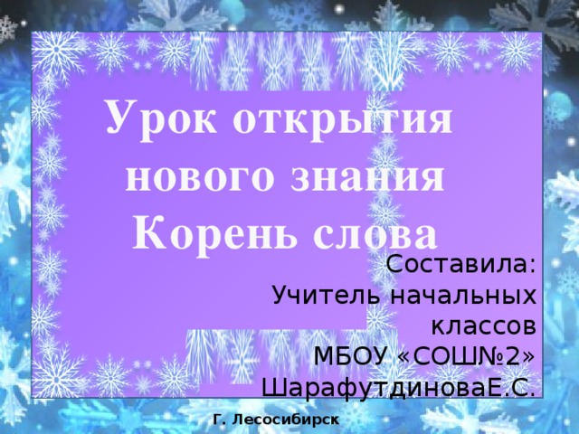 Урок открытия нового знания Корень слова Составила: Учитель начальных классов МБОУ «СОШ№2» ШарафутдиноваЕ.С. Г. Лесосибирск 