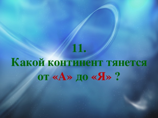 11.  Какой континент тянется от «А» до «Я» ? 
