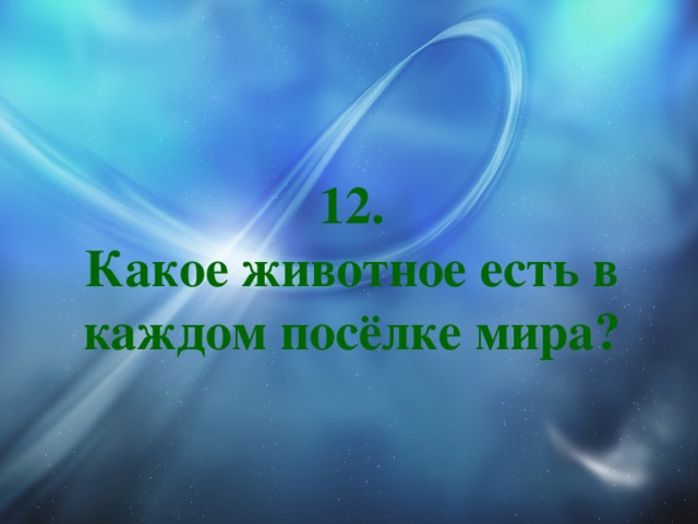 12.  Какое животное есть в каждом посёлке мира? 