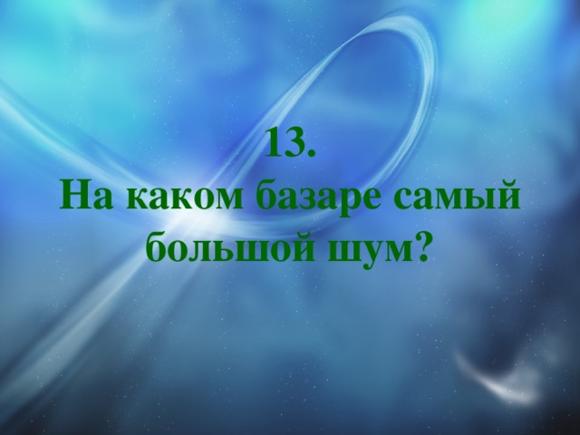 13.  На каком базаре самый большой шум?   