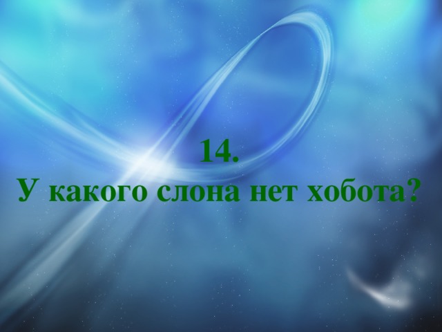 14.  У какого слона нет хобота? 