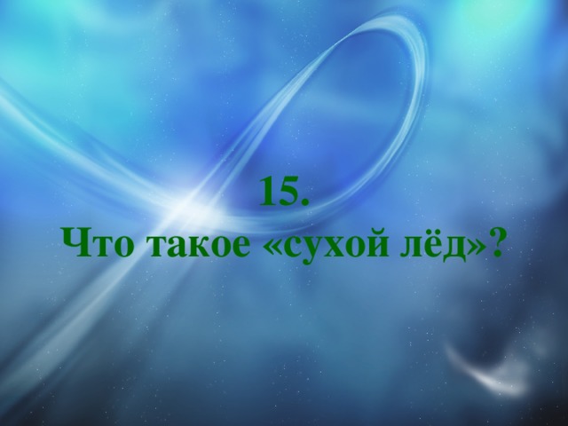 15.  Что такое «сухой лёд»? 