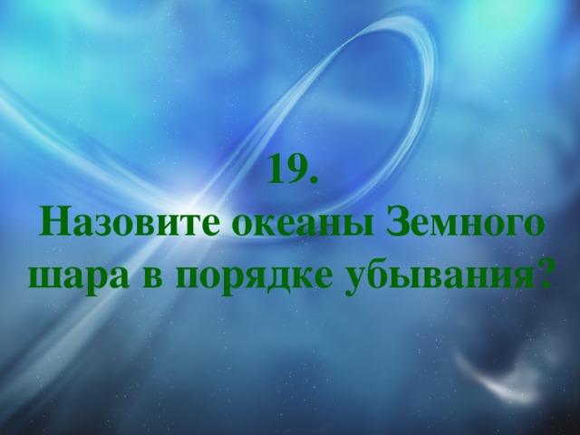 19.  Назовите океаны Земного шара в порядке убывания? 