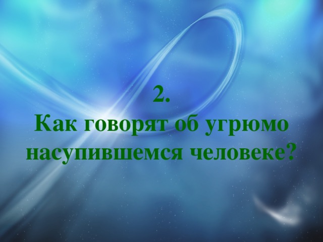 2.  Как говорят об угрюмо насупившемся человеке? 