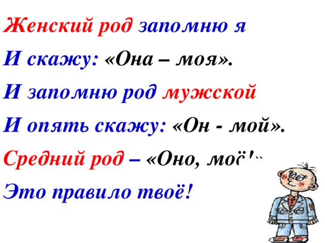 Женский род запомню я И скажу: «Она – моя». И запомню род мужской И опять скажу: «Он - мой». Средний род – «Оно, моё!» Это правило твоё! 