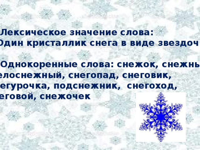 2. Лексическое значение слова:  «Один кристаллик снега в виде звездочки»  3. Однокоренные слова: снежок, снежный,  белоснежный, снегопад, снеговик, Снегурочка, подснежник, снегоход, снеговой, снежочек