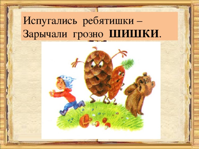 Испугались ребятишки – Зарычали грозно ШИШКИ . 